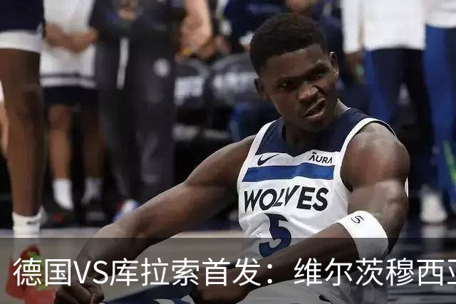 德国VS库拉索首发：维尔茨穆西亚拉配萨内 诺伊尔首发