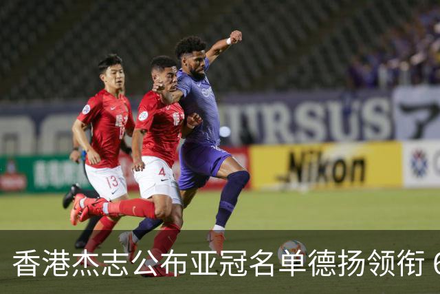 香港杰志公布亚冠名单德扬领衔 6月30日迎战广州